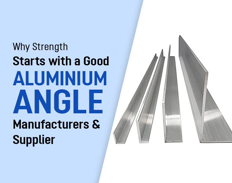 Why Strength Starts with a Good Aluminium Angle Manufacturers and Supplier